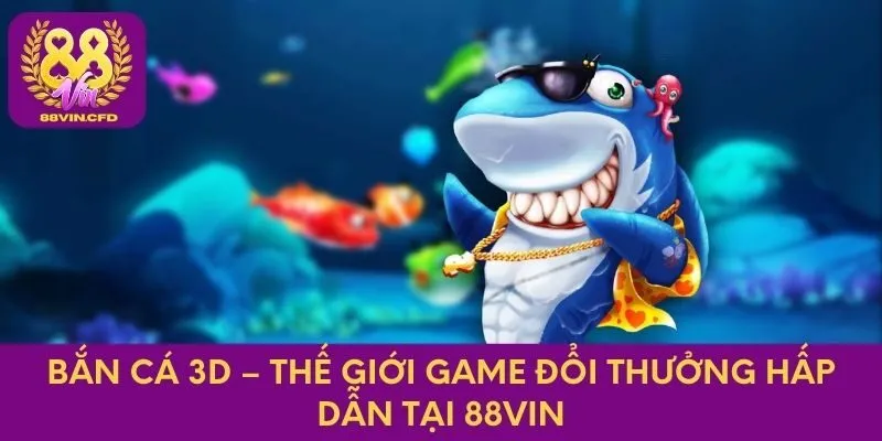 Bắn Cá 3D – Thế Giới Game Đổi Thưởng Hấp Dẫn Tại 88VIN