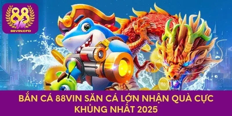 Bắn Cá 88vin Săn Cá Lớn Nhận Quà Cực Khủng Nhất 2025