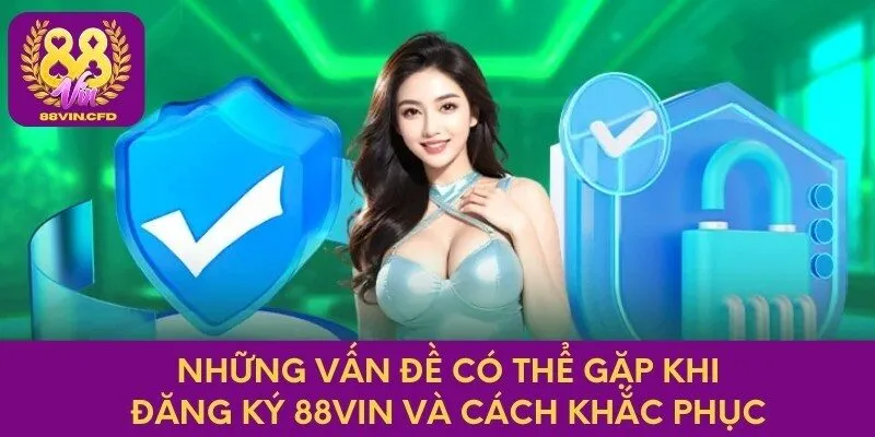 Những vấn đề có thể gặp khi đăng ký 88VIN và cách khắc phục