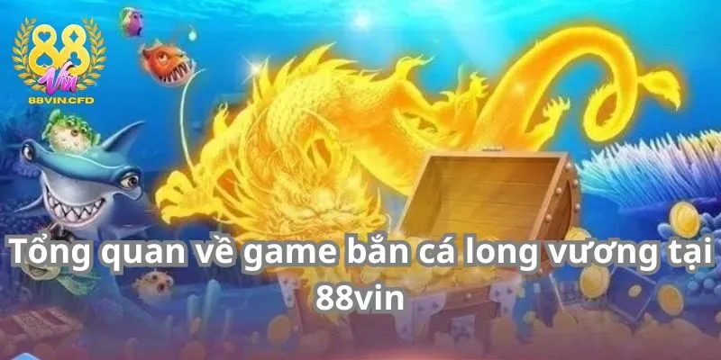 Tổng quan về game bắn cá Long Vương tại 88vin