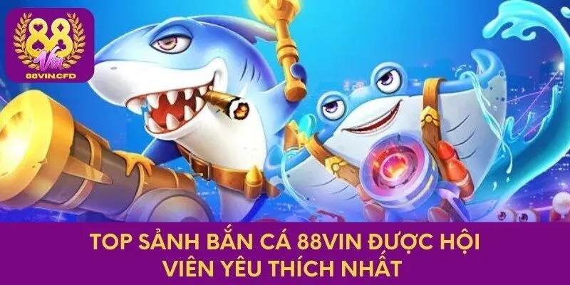 Top sảnh bắn cá 88vin được hội viên yêu thích nhất 